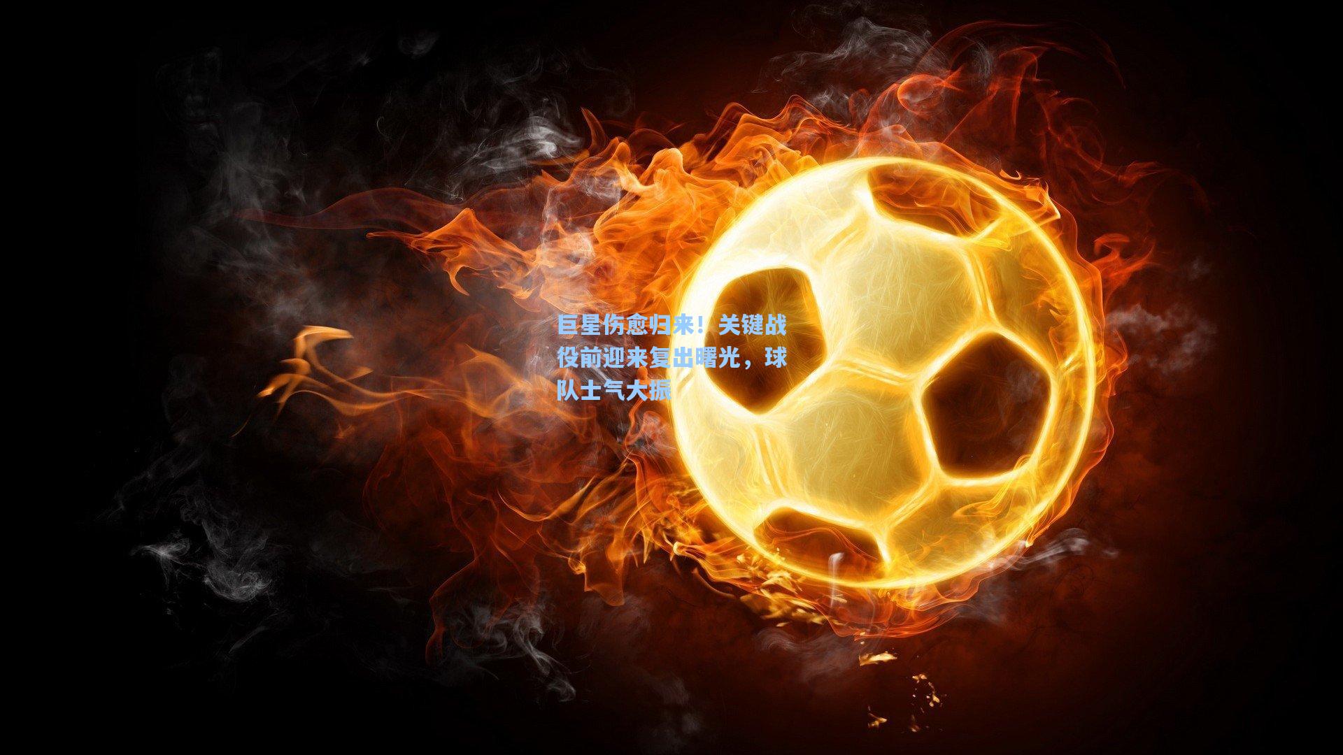 巨星伤愈归来！关键战役前迎来复出曙光，球队士气大振