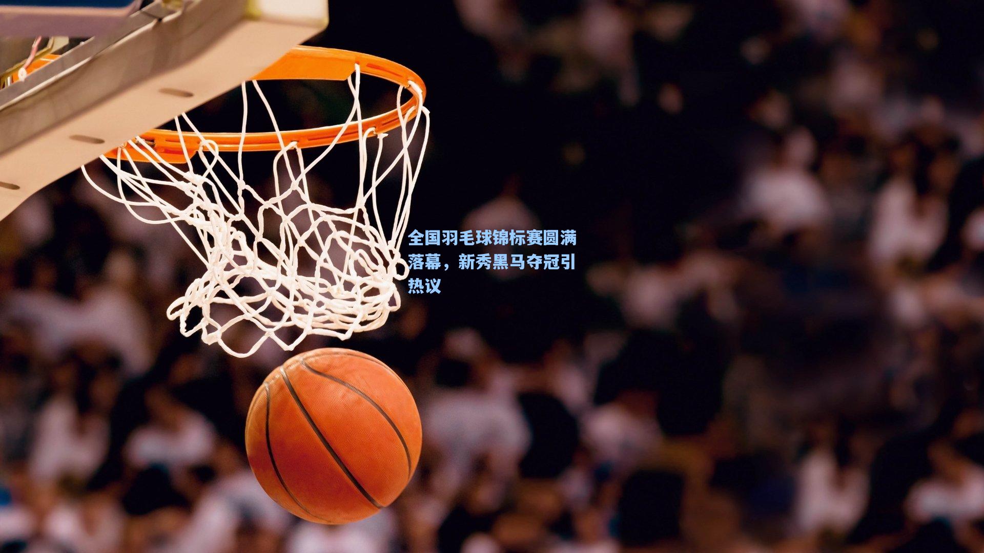 全国羽毛球锦标赛圆满落幕，新秀黑马夺冠引热议
