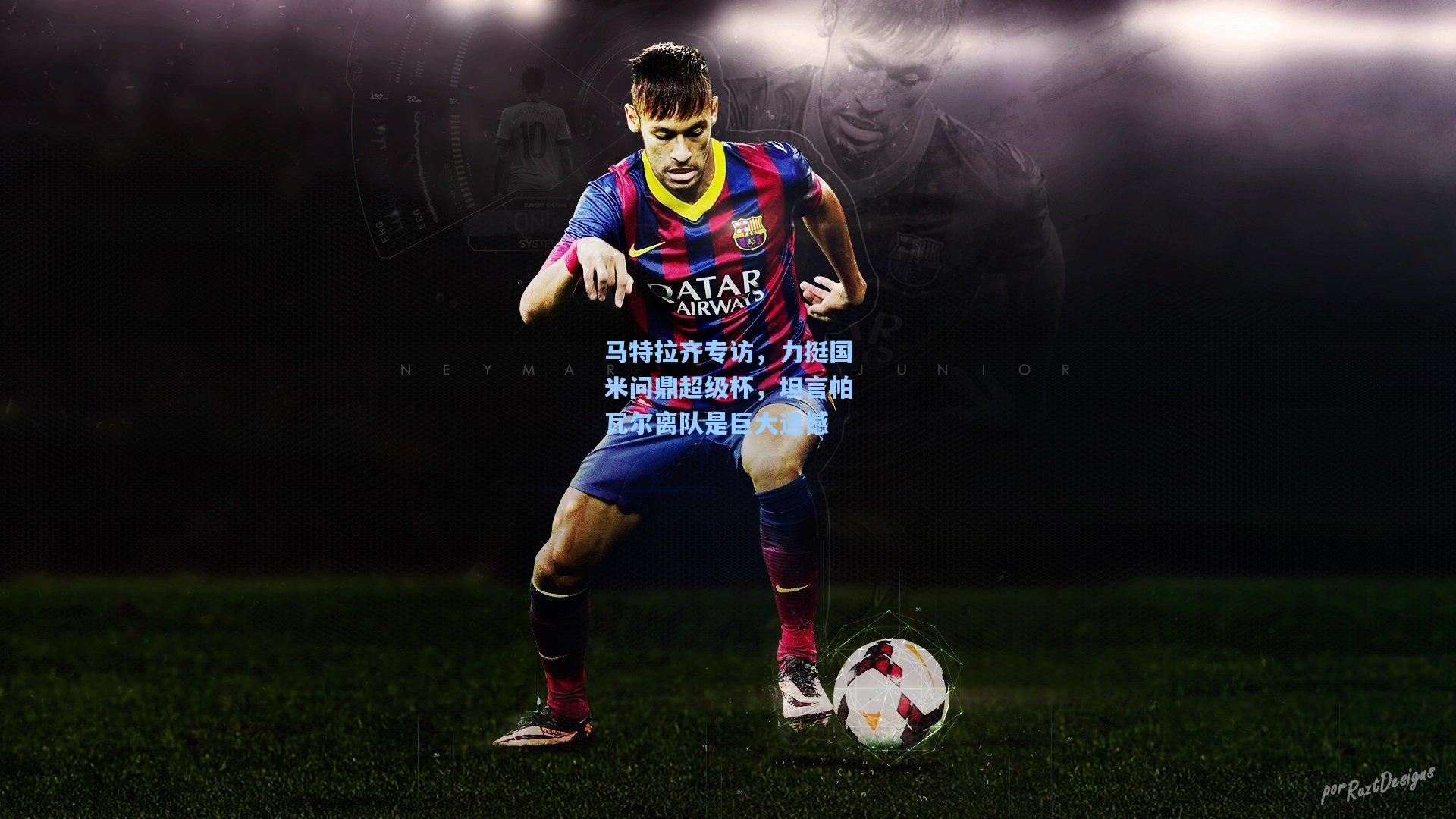 马特拉齐专访，力挺国米问鼎超级杯，坦言帕瓦尔离队是巨大遗憾