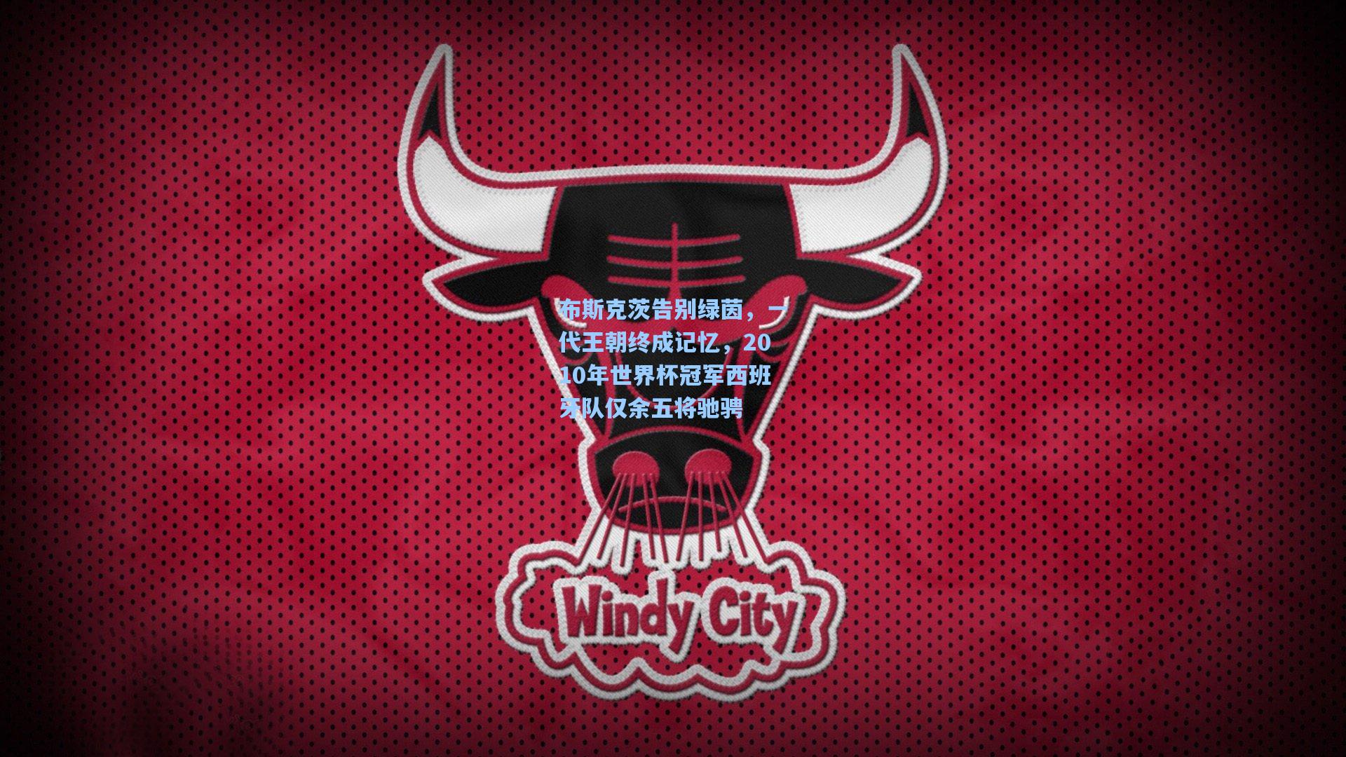 布斯克茨告别绿茵，一代王朝终成记忆，2010年世界杯冠军西班牙队仅余五将驰骋