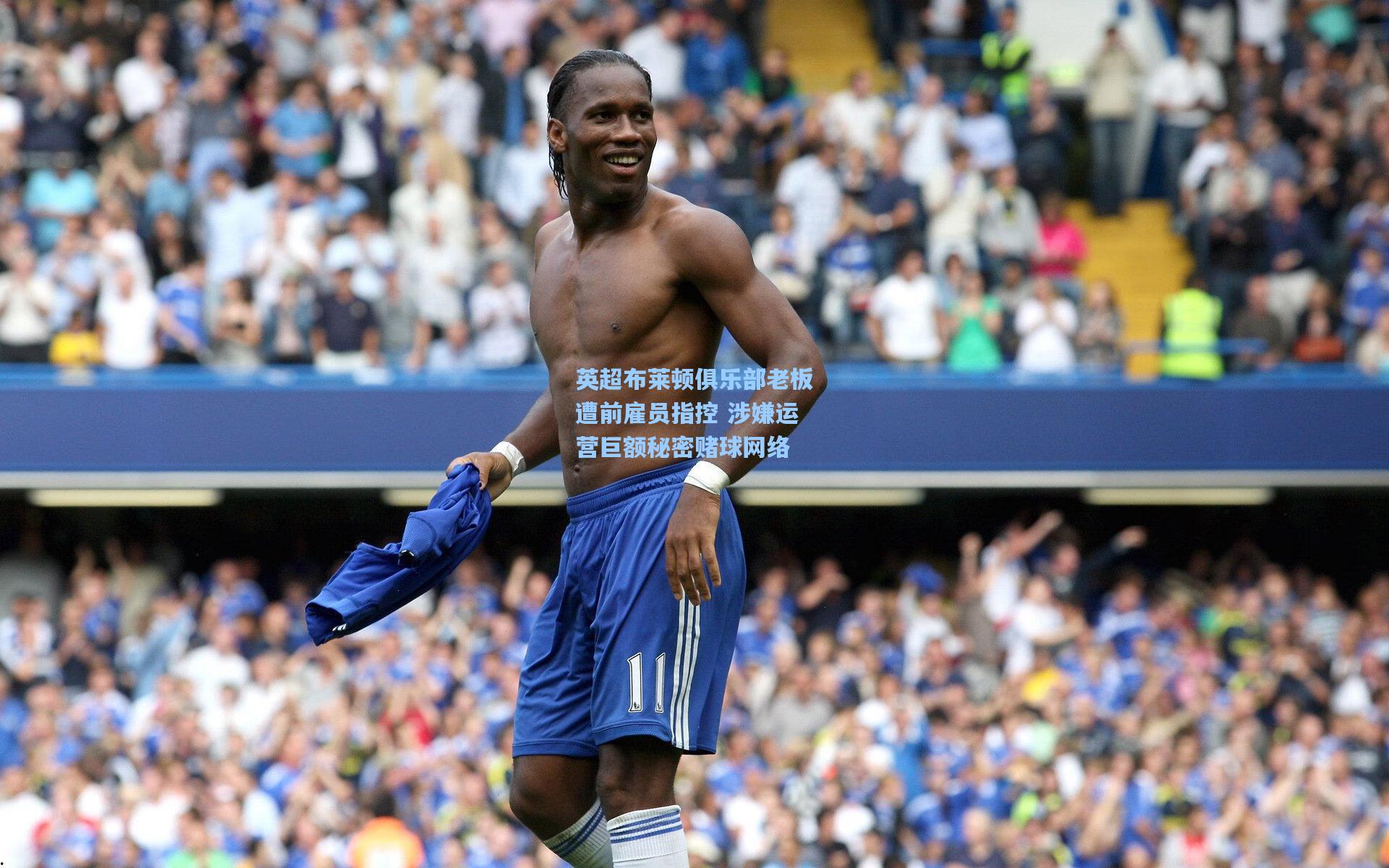 英超布莱顿俱乐部老板遭前雇员指控 涉嫌运营巨额秘密赌球网络