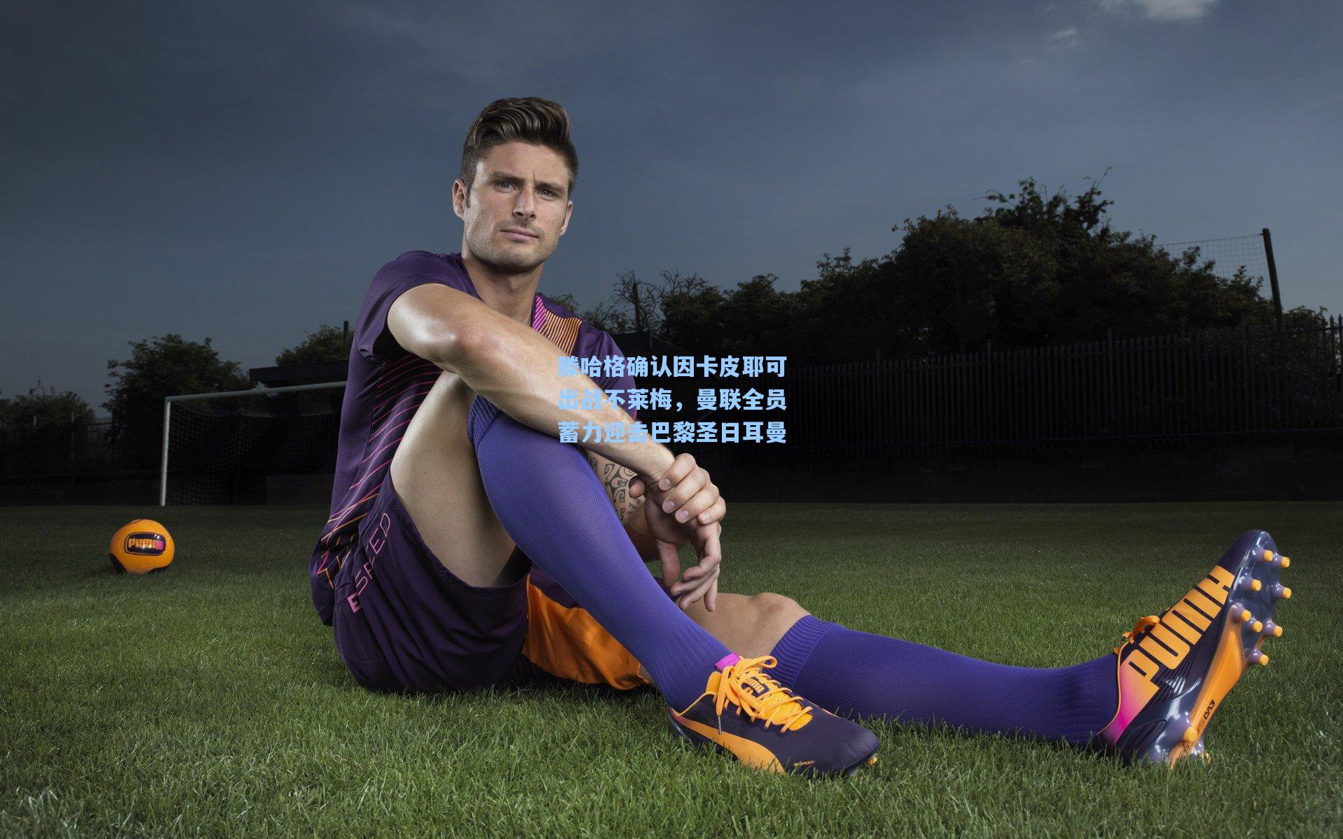 滕哈格确认因卡皮耶可出战不莱梅,曼联全员蓄力迎击巴黎圣日耳曼