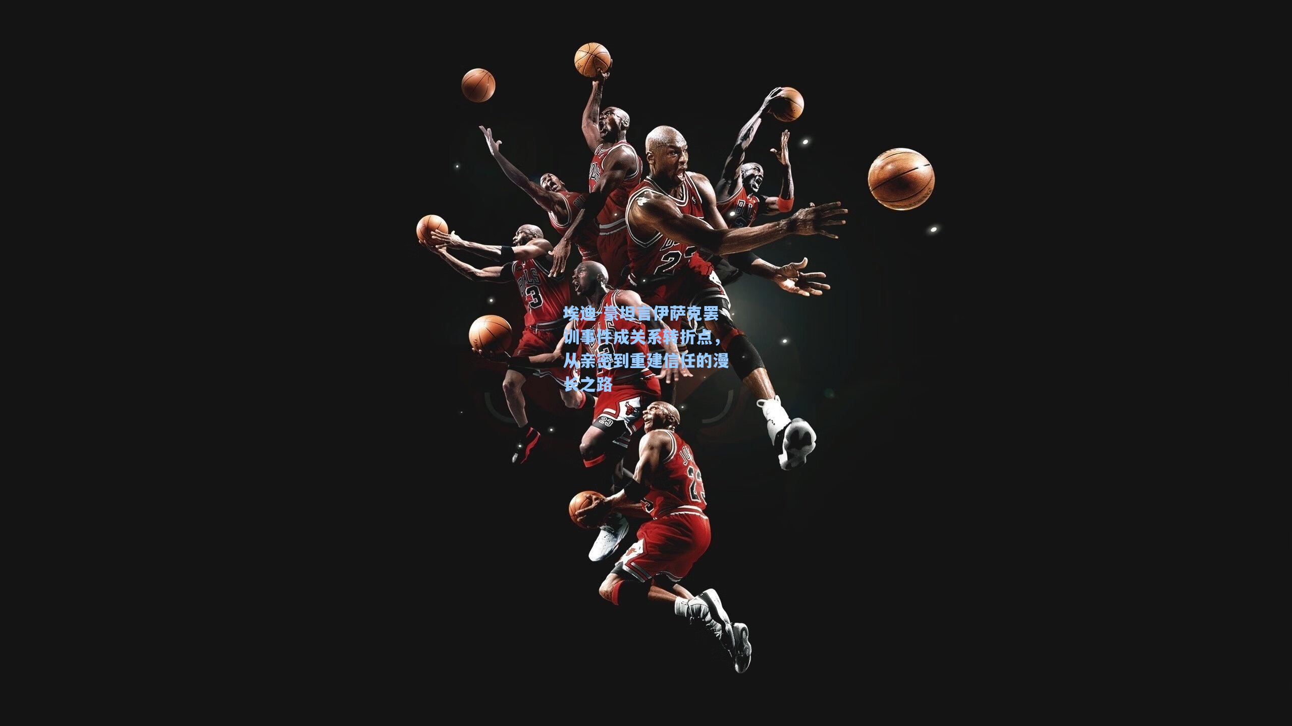 埃迪-豪坦言伊萨克罢训事件成关系转折点,从亲密到重建信任的漫长之路