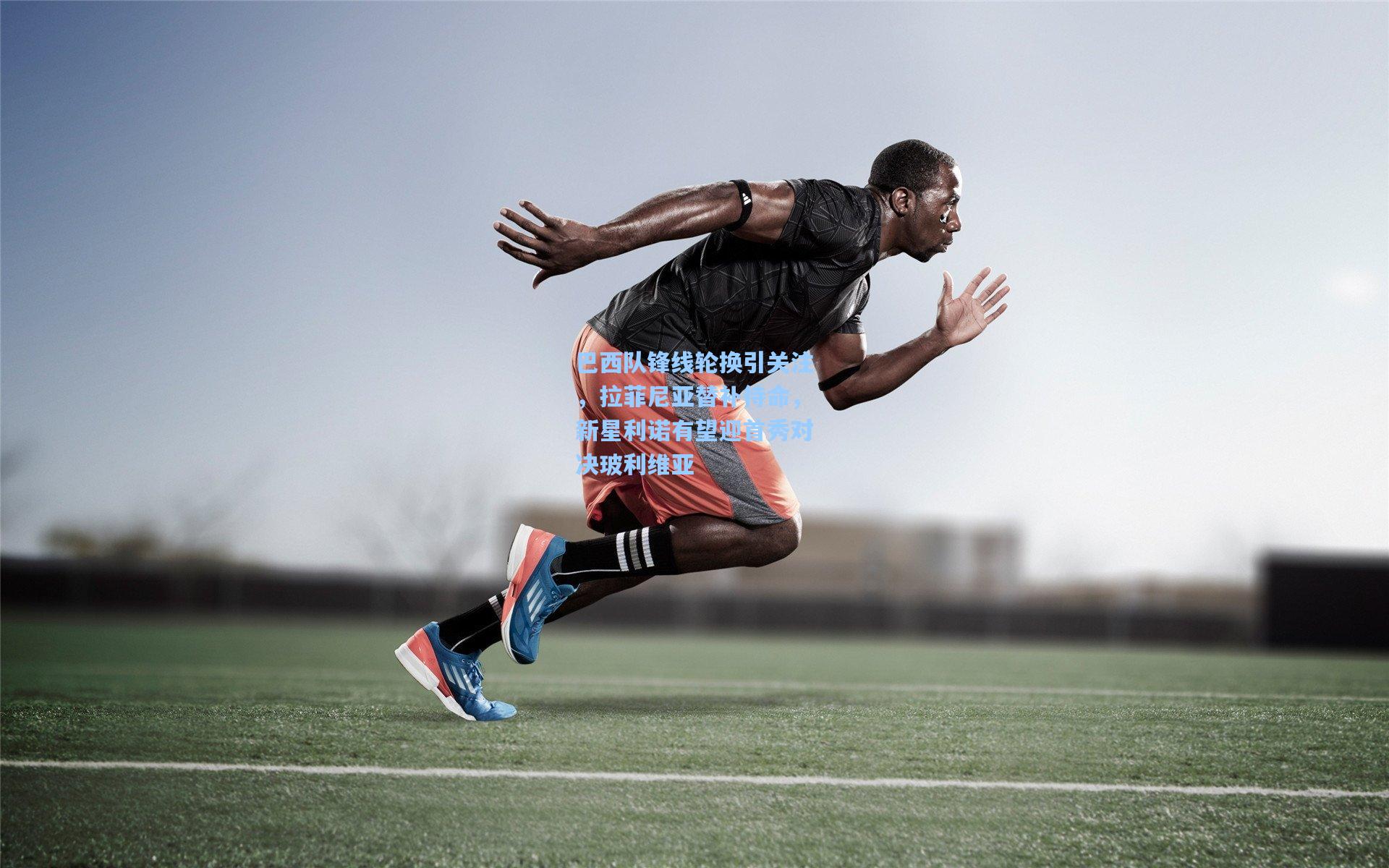 巴西队锋线轮换引关注,拉菲尼亚替补待命,新星利诺有望迎首秀对决玻利维亚