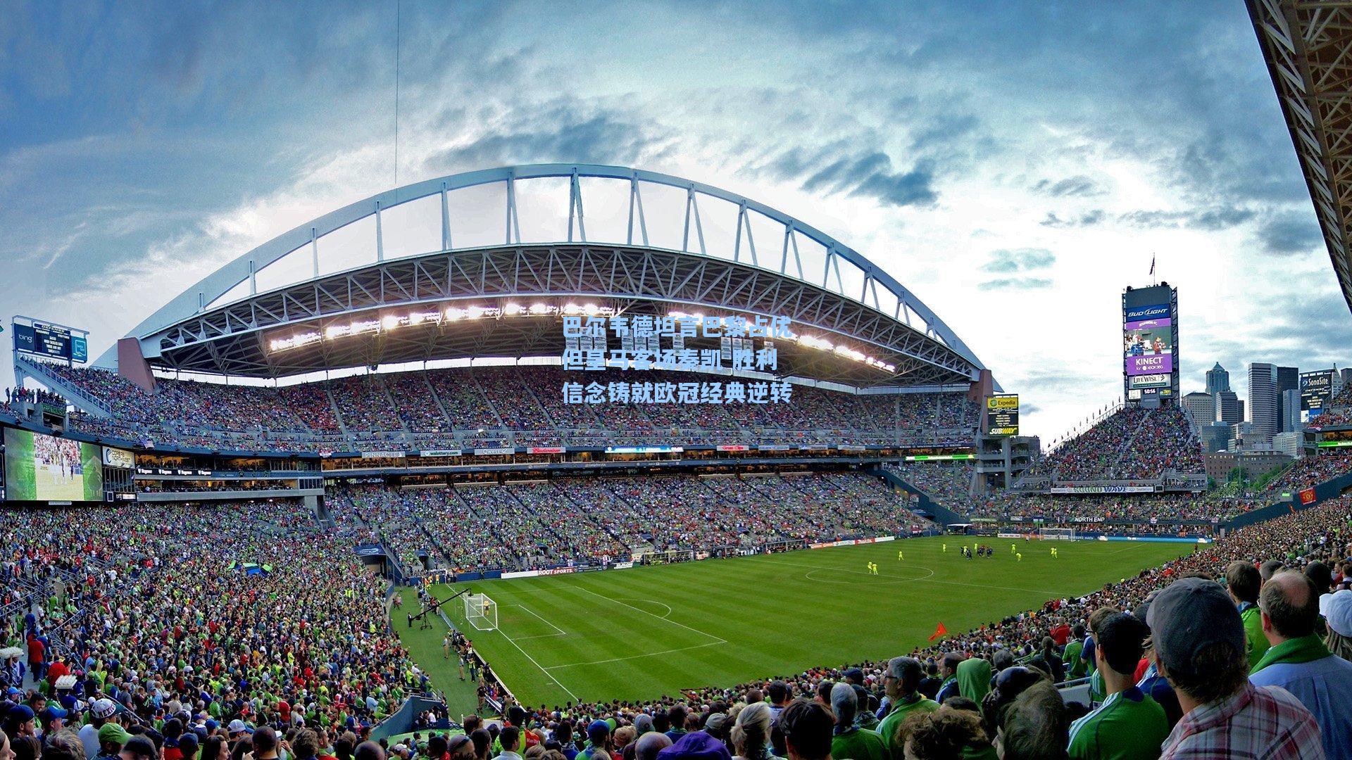 巴尔韦德坦言巴黎占优但皇马客场奏凯 胜利信念铸就欧冠经典逆转