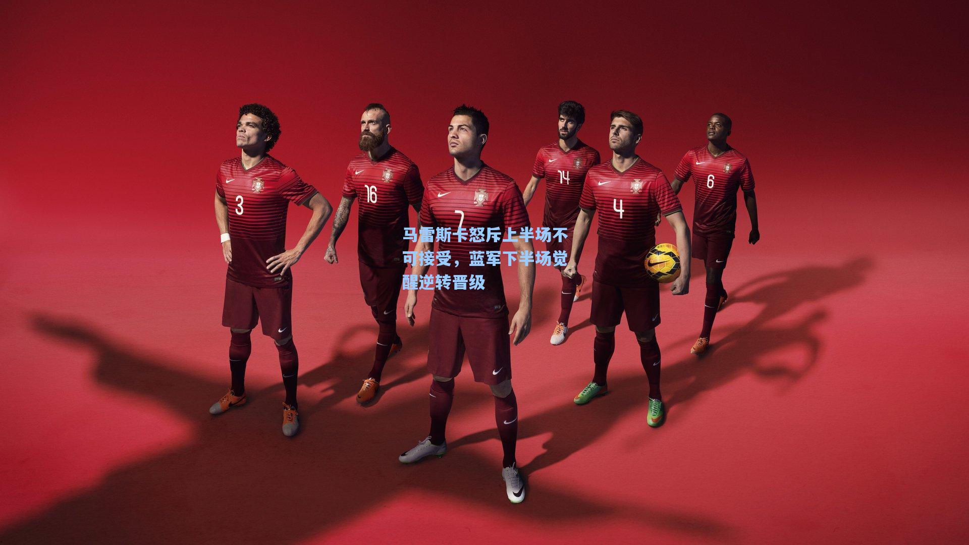 马雷斯卡怒斥上半场不可接受,蓝军下半场觉醒逆转晋级