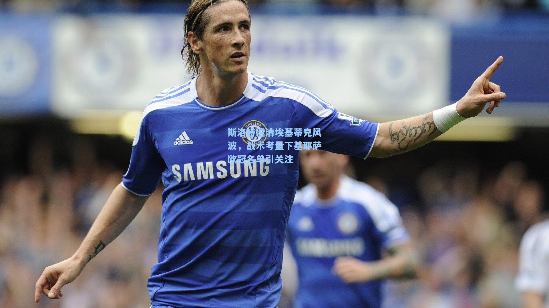 斯洛特澄清埃基蒂克风波,战术考量下基耶萨欧冠名单引关注