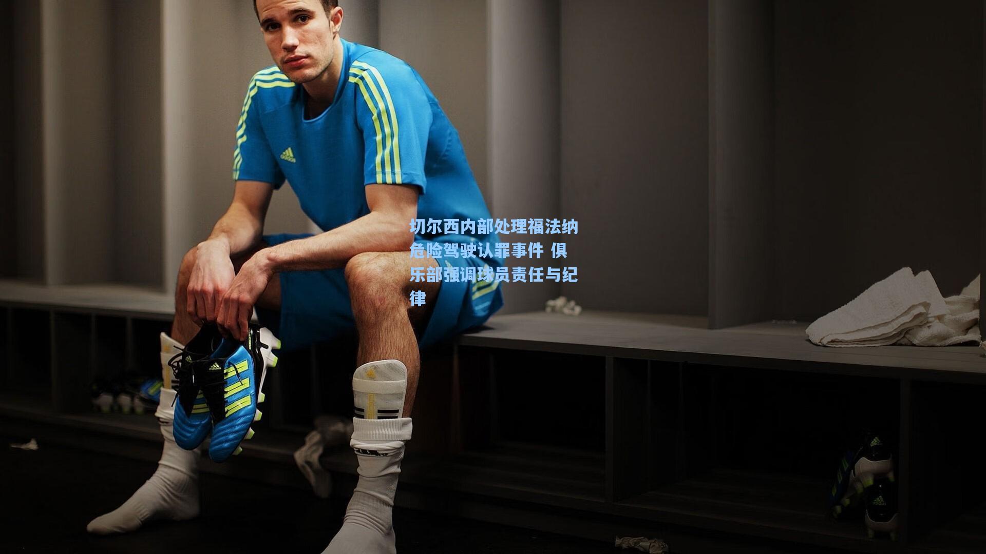 切尔西内部处理福法纳危险驾驶认罪事件 俱乐部强调球员责任与纪律