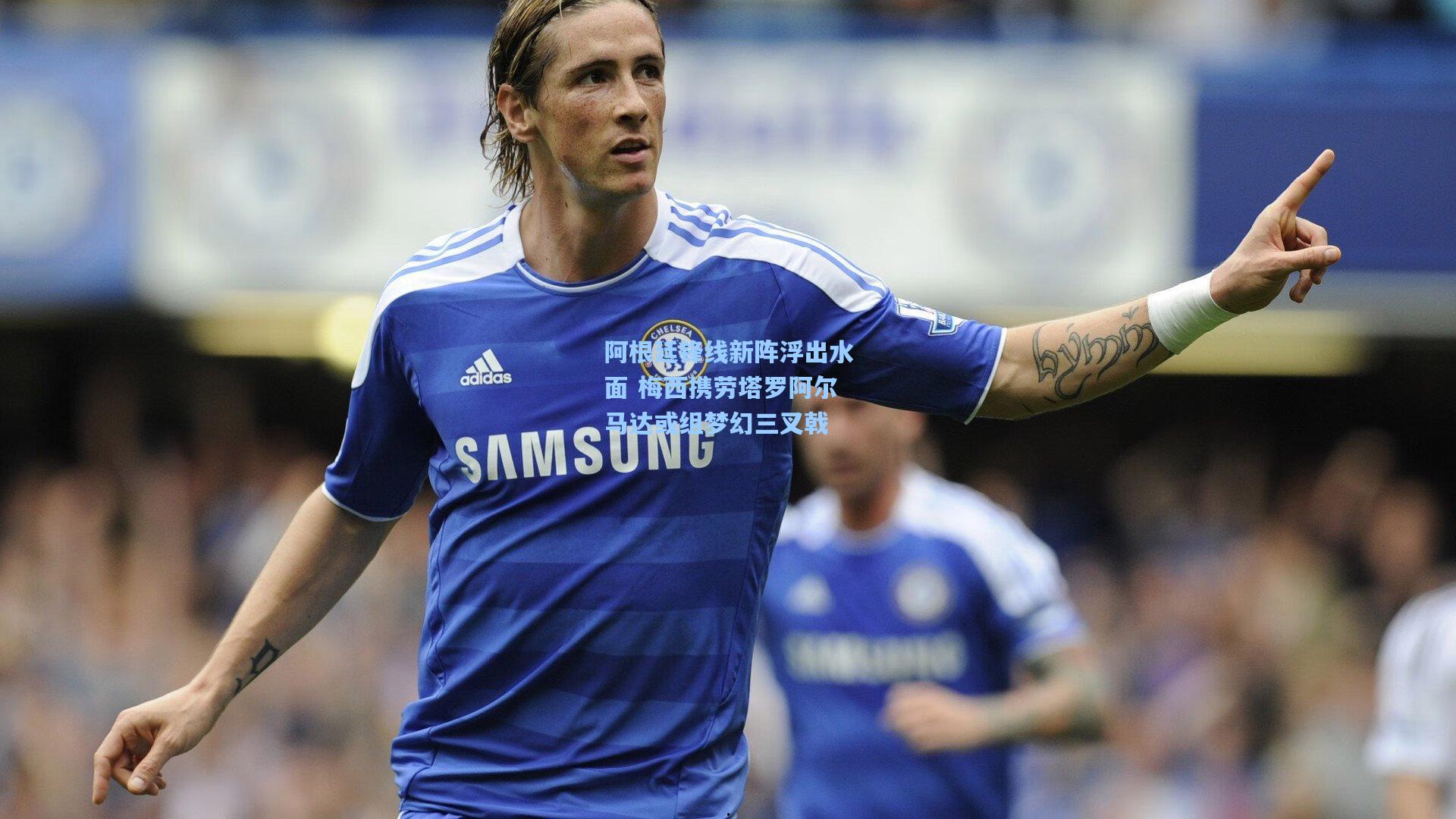 阿根廷锋线新阵浮出水面 梅西携劳塔罗阿尔马达或组梦幻三叉戟